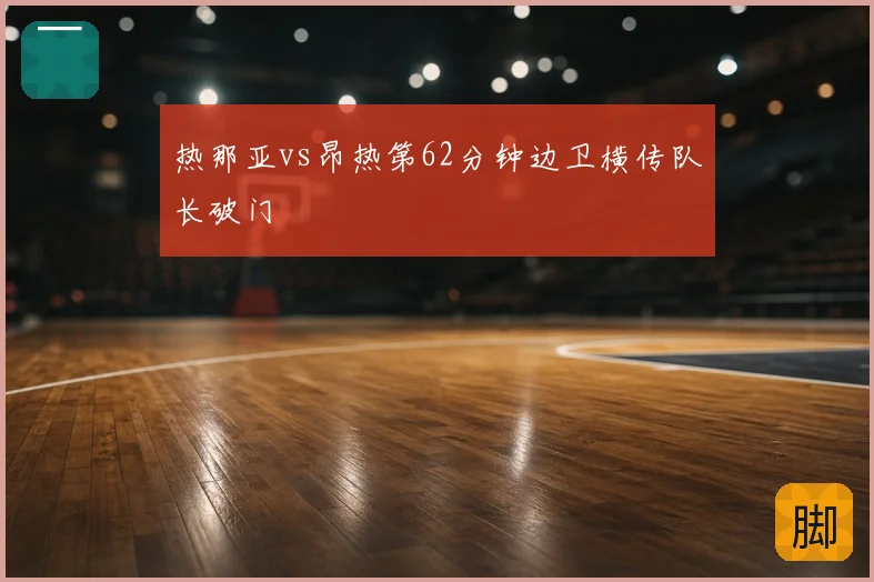 热那亚vs昂热第62分钟边卫横传队长破门