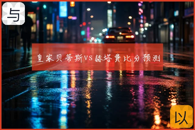 皇家贝蒂斯vs赫塔费比分预测
