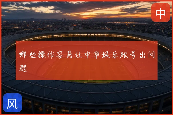 哪些操作容易让中华娱乐账号出问题